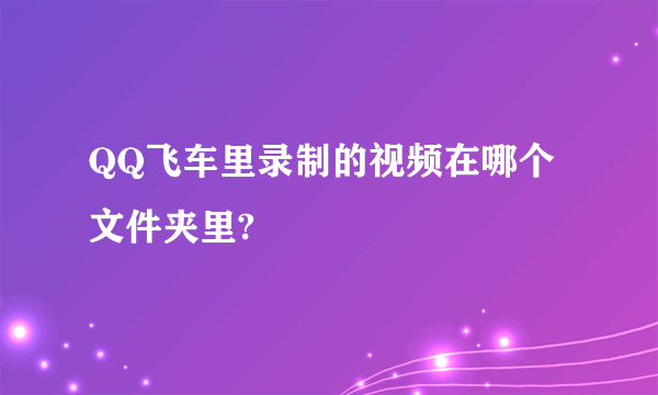 QQ飞车里录制的视频在哪个文件夹里?