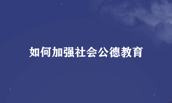 如何加强社会公德教育