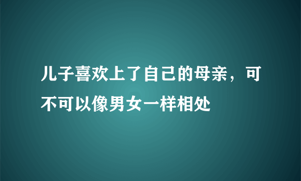 儿子喜欢上了自己的母亲，可不可以像男女一样相处