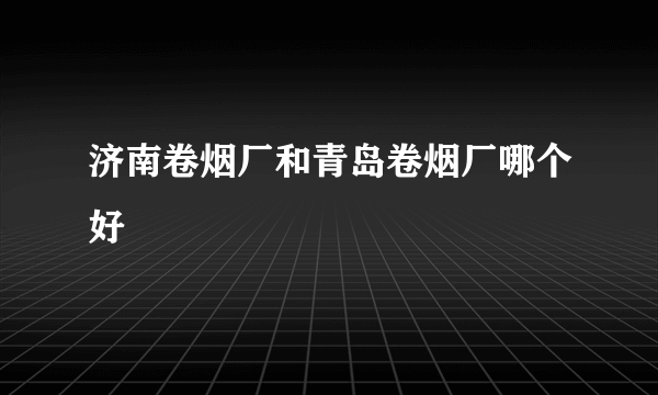 济南卷烟厂和青岛卷烟厂哪个好