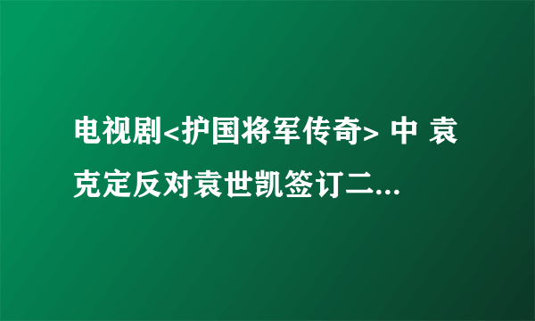 电视剧<护国将军传奇> 中 袁克定反对袁世凯签订二十一条 跟史实符合吗 谢谢