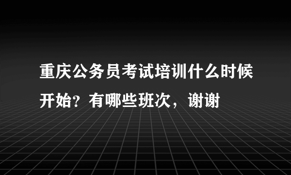 重庆公务员考试培训什么时候开始？有哪些班次，谢谢