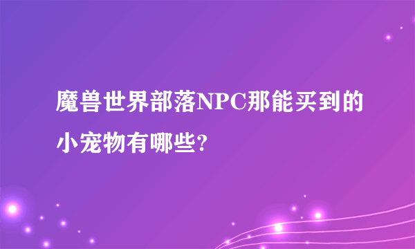 魔兽世界部落NPC那能买到的小宠物有哪些?