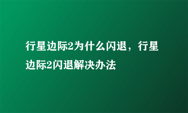 行星边际2为什么闪退，行星边际2闪退解决办法