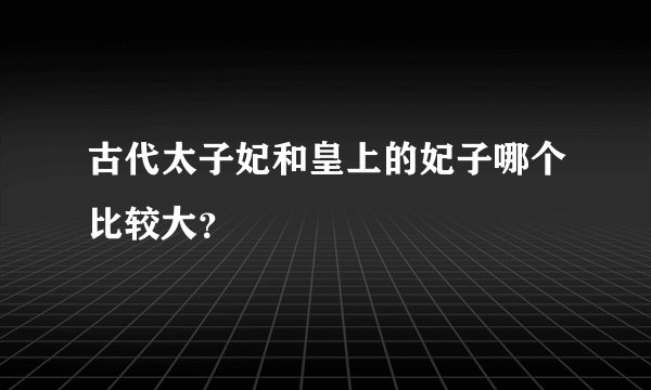 古代太子妃和皇上的妃子哪个比较大？