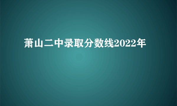 萧山二中录取分数线2022年