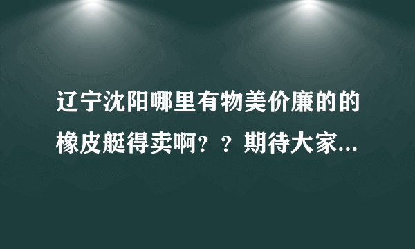 辽宁沈阳哪里有物美价廉的的橡皮艇得卖啊？？期待大家给我一些提议。