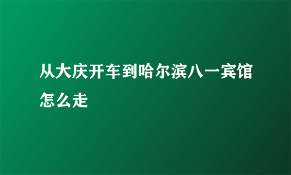 从大庆开车到哈尔滨八一宾馆怎么走