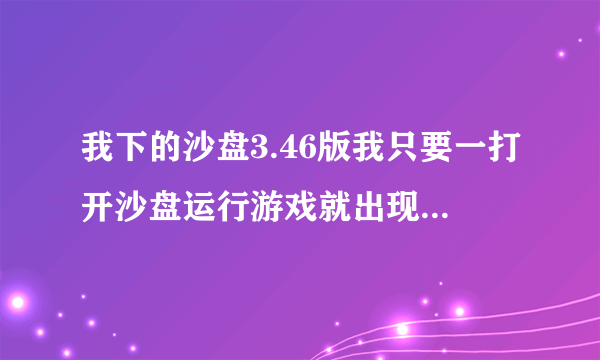 我下的沙盘3.46版我只要一打开沙盘运行游戏就出现 游戏初始化失败我该怎么搞啊!!来个高手教教我啊!!