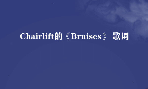 Chairlift的《Bruises》 歌词