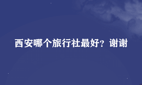 西安哪个旅行社最好？谢谢