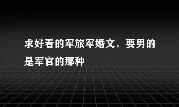 求好看的军旅军婚文，要男的是军官的那种