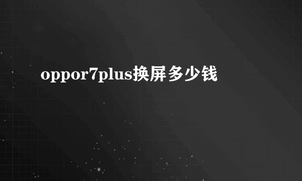 oppor7plus换屏多少钱