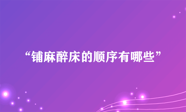 “铺麻醉床的顺序有哪些”