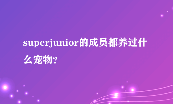 superjunior的成员都养过什么宠物？