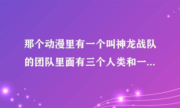 那个动漫里有一个叫神龙战队的团队里面有三个人类和一个小孩子