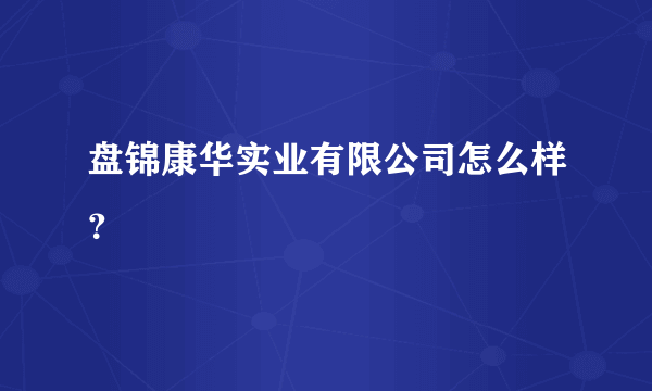 盘锦康华实业有限公司怎么样？