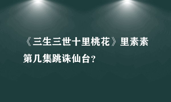 《三生三世十里桃花》里素素第几集跳诛仙台？