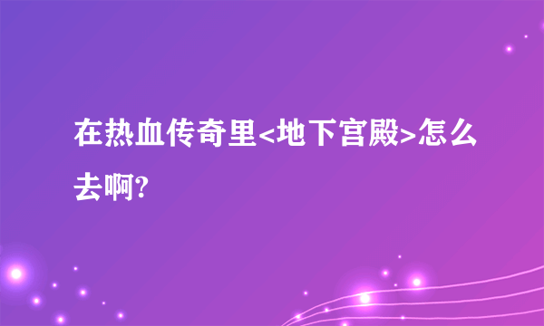 在热血传奇里<地下宫殿>怎么去啊?