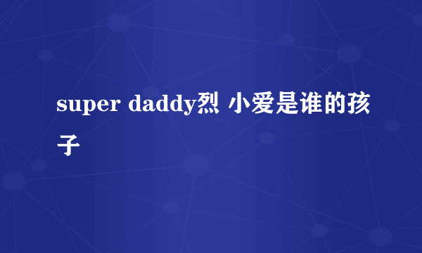 super daddy烈 小爱是谁的孩子