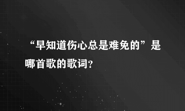 “早知道伤心总是难免的”是哪首歌的歌词？