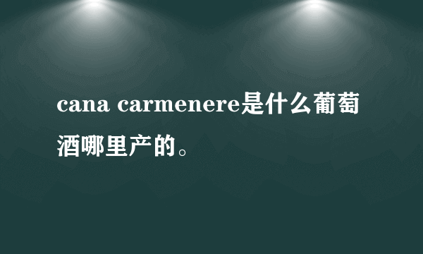 cana carmenere是什么葡萄酒哪里产的。