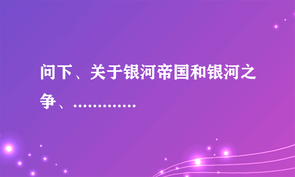 问下、关于银河帝国和银河之争、.........................