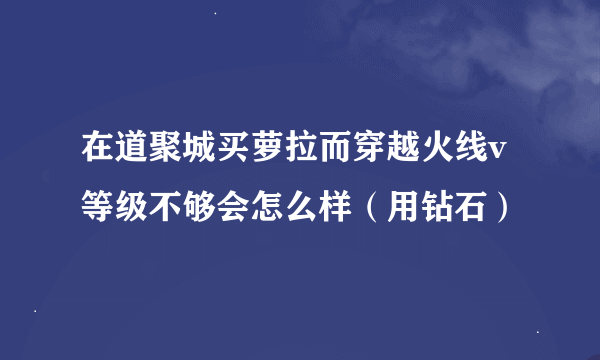 在道聚城买萝拉而穿越火线v等级不够会怎么样（用钻石）