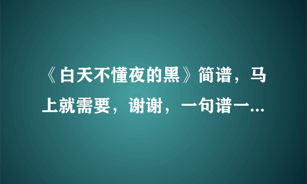 《白天不懂夜的黑》简谱，马上就需要，谢谢，一句谱一句词的那种