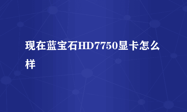 现在蓝宝石HD7750显卡怎么样