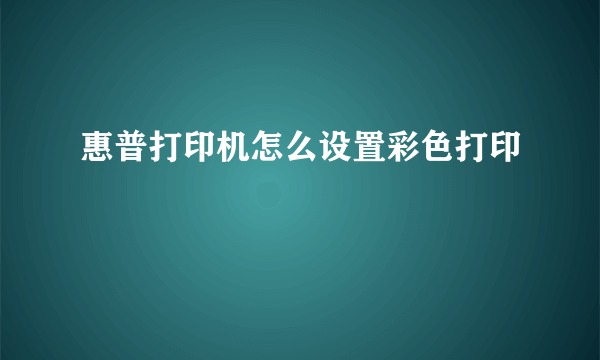 惠普打印机怎么设置彩色打印