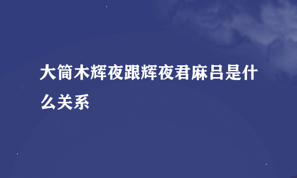 大筒木辉夜跟辉夜君麻吕是什么关系