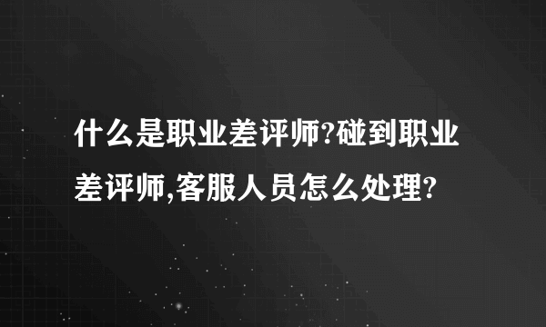 什么是职业差评师?碰到职业差评师,客服人员怎么处理?