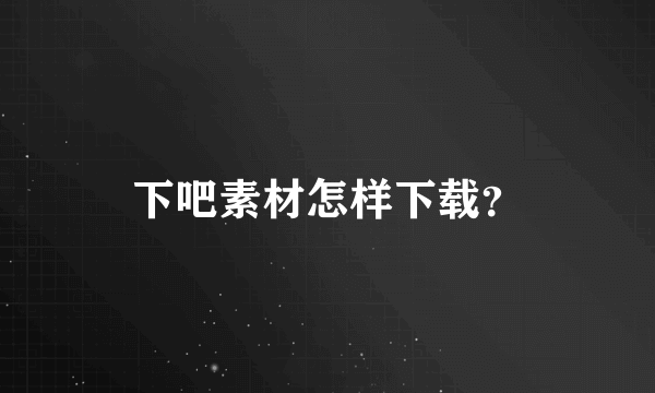 下吧素材怎样下载？