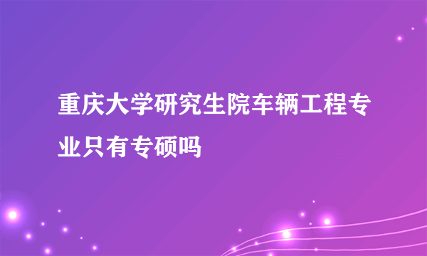 重庆大学研究生院车辆工程专业只有专硕吗