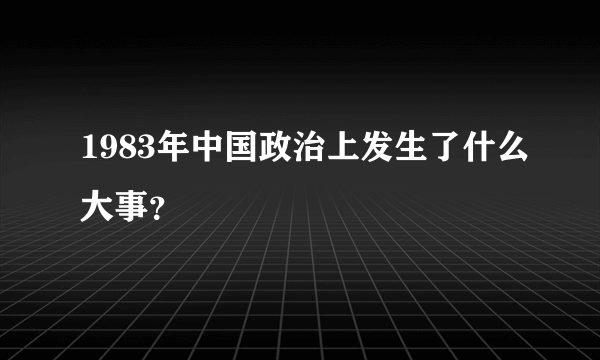 1983年中国政治上发生了什么大事？