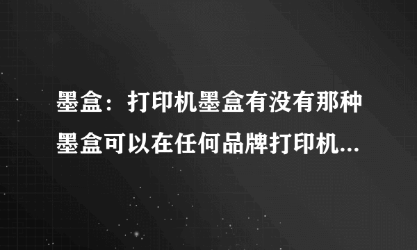 墨盒：打印机墨盒有没有那种墨盒可以在任何品牌打印机象惠普HP打印机，爱普生打印机等通用的兼容打印机墨