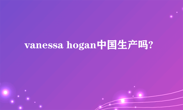 vanessa hogan中国生产吗?