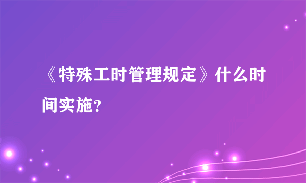 《特殊工时管理规定》什么时间实施？