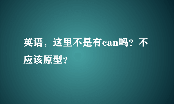 英语，这里不是有can吗？不应该原型？