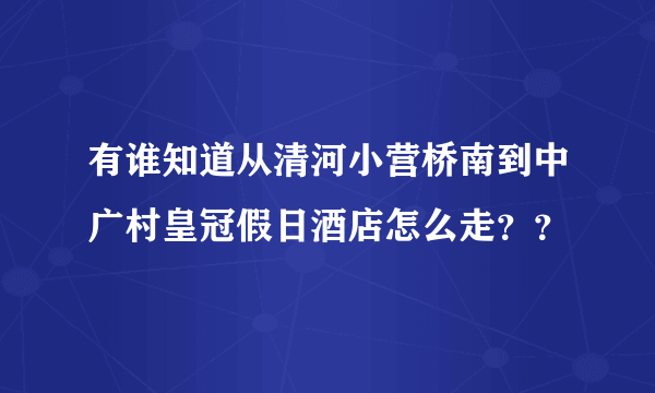 有谁知道从清河小营桥南到中广村皇冠假日酒店怎么走？？