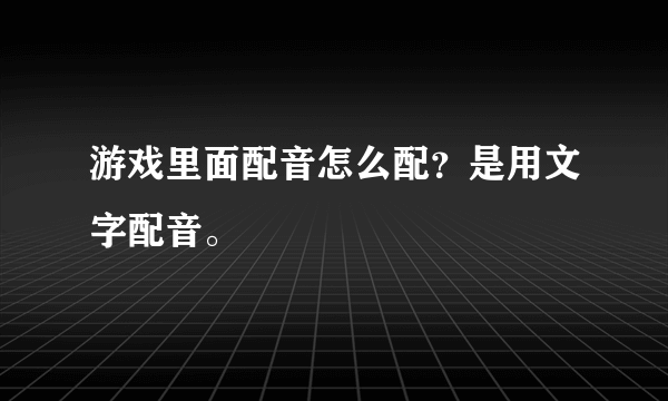 游戏里面配音怎么配？是用文字配音。