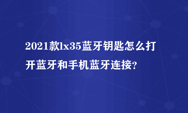 2021款lx35蓝牙钥匙怎么打开蓝牙和手机蓝牙连接？