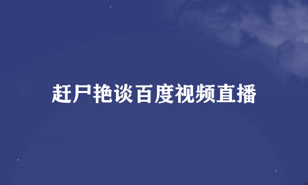 赶尸艳谈百度视频直播