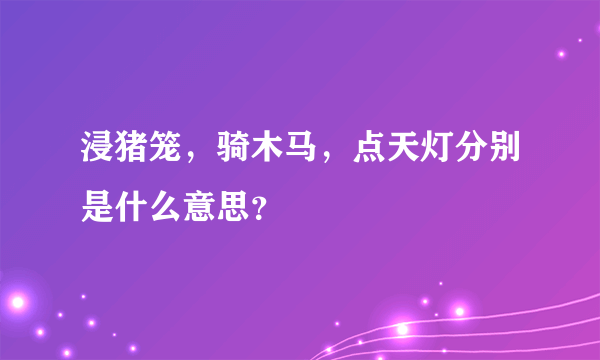 浸猪笼，骑木马，点天灯分别是什么意思？