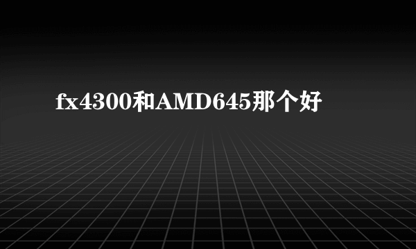 fx4300和AMD645那个好