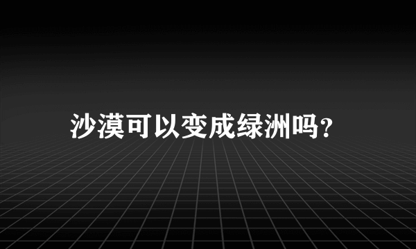 沙漠可以变成绿洲吗？