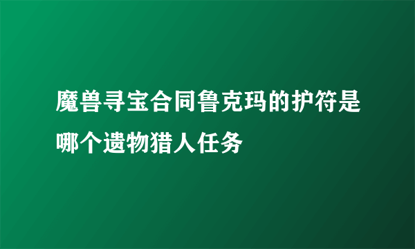 魔兽寻宝合同鲁克玛的护符是哪个遗物猎人任务