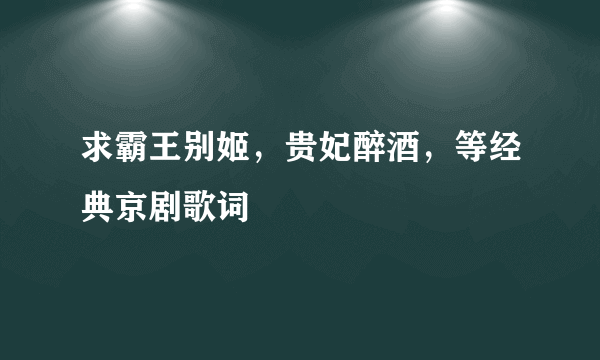 求霸王别姬，贵妃醉酒，等经典京剧歌词