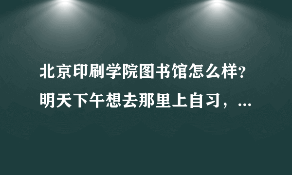 北京印刷学院图书馆怎么样？明天下午想去那里上自习，有什么要求和注意事项？？